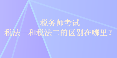 稅務師考試稅法一和稅法二的區(qū)別在哪里？