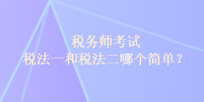 稅務(wù)師考試稅法一和稅法二哪個(gè)簡(jiǎn)單？