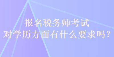 報名稅務師考試對學歷方面有什么要求嗎？