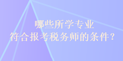 哪些所學專業(yè)符合報考稅務(wù)師的條件？