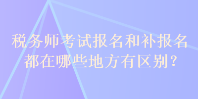 稅務(wù)師考試報(bào)名和補(bǔ)報(bào)名都在哪些地方有區(qū)別？