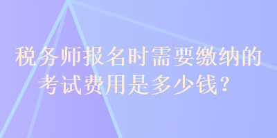 稅務(wù)師報(bào)名時(shí)需要繳納的考試費(fèi)用是多少錢？