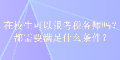 在校生可以報考稅務師嗎？都需要滿足什么條件？