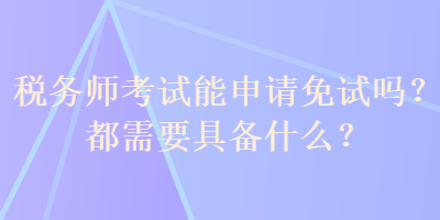 稅務(wù)師考試能申請(qǐng)免試嗎？都需要具備什么？