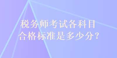 稅務(wù)師考試各科目合格標(biāo)準(zhǔn)是多少分？