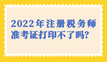 天津市2022年注冊(cè)稅務(wù)師準(zhǔn)考證打印不了嗎？