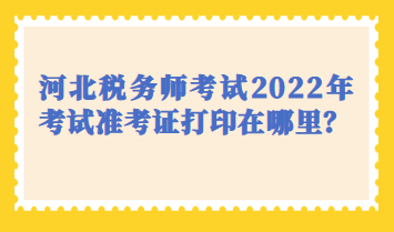 河北稅務(wù)師考試2022年考試準(zhǔn)考證打印在哪里？