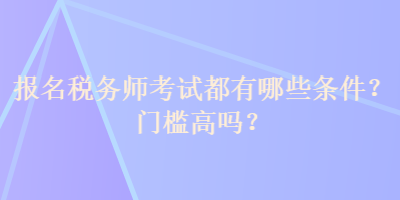 報名稅務(wù)師考試都有哪些條件？門檻高嗎？