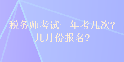 稅務(wù)師考試一年考幾次？幾月份報(bào)名？