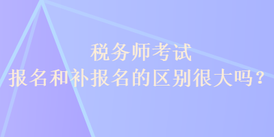 稅務(wù)師考試報名和補(bǔ)報名的區(qū)別很大嗎？