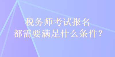 稅務(wù)師考試報(bào)名都需要滿足什么條件？