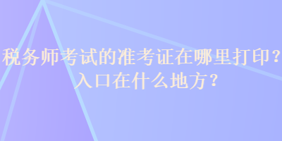 稅務(wù)師考試的準考證在哪里打印？入口在什么地方？