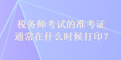 稅務師考試的準考證通常在什么時候打?。? suffix=