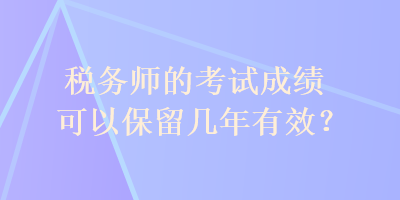 稅務(wù)師的考試成績(jī)可以保留幾年有效？