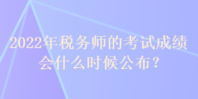 2022年稅務(wù)師的考試成績(jī)會(huì)什么時(shí)候公布？