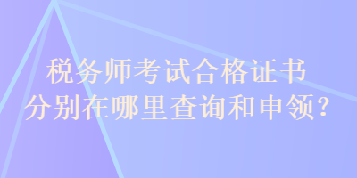 稅務(wù)師考試合格證書分別在哪里查詢和申領(lǐng)？