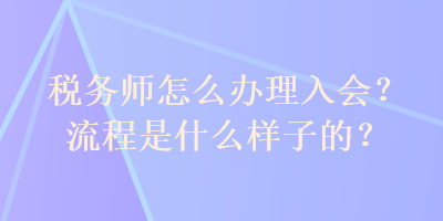 稅務師怎么辦理入會？流程是什么樣子的？