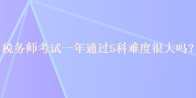 稅務(wù)師考試一年通過(guò)5科難度很大嗎？