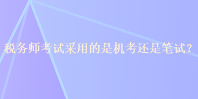 稅務(wù)師考試采用的是機(jī)考還是筆試？