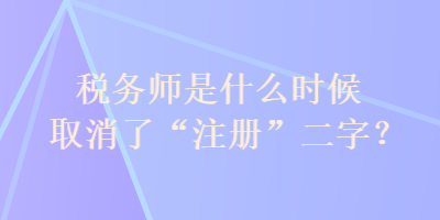 稅務(wù)師是什么時(shí)候取消了“注冊”二字？