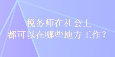 稅務(wù)師在社會上都可以在哪些地方工作？