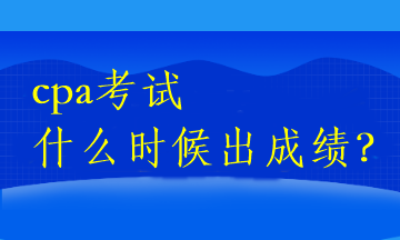 cpa考試什么時候出成績？