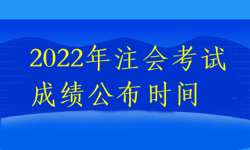 2022年注會(huì)考試成績公布時(shí)間