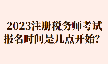 2023注冊稅務(wù)師考試報名時間是幾點開始？