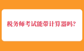 稅務(wù)師考試能帶計(jì)算器嗎