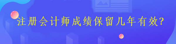 注冊(cè)會(huì)計(jì)師成績(jī)保留幾年有效？