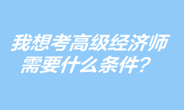 我想考高級(jí)經(jīng)濟(jì)師，需要什么條件？