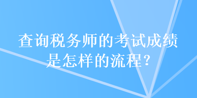 查詢稅務(wù)師的考試成績(jī)是怎樣的流程？