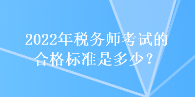 2022年稅務(wù)師考試的合格標(biāo)準(zhǔn)是多少？