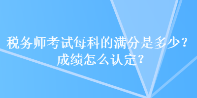 稅務(wù)師考試每科的滿分是多少？成績(jī)?cè)趺凑J(rèn)定？