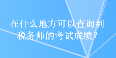 在什么地方可以查詢到稅務(wù)師的考試成績(jī)？