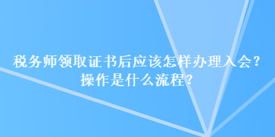 稅務(wù)師領(lǐng)取證書后應(yīng)該怎樣辦理入會(huì)？操作是什么流程？