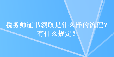 稅務(wù)師證書領(lǐng)取是什么樣的流程？有什么規(guī)定？