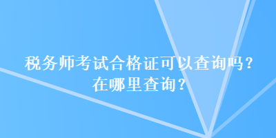 稅務(wù)師考試合格證可以查詢嗎？在哪里查詢？