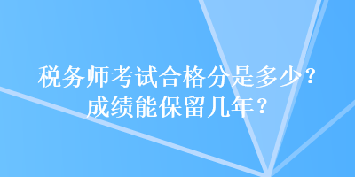 稅務(wù)師考試合格分是多少？成績能保留幾年？