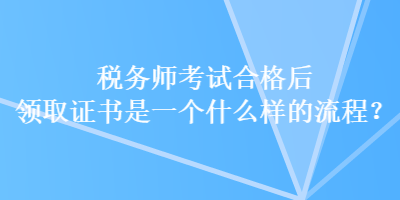 稅務(wù)師考試合格后領(lǐng)取證書(shū)是一個(gè)什么樣的流程？