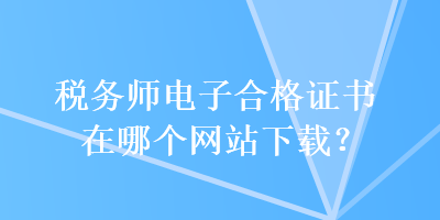 稅務(wù)師電子合格證書在哪個(gè)網(wǎng)站下載？