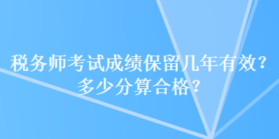 稅務(wù)師考試成績(jī)保留幾年有效？多少分算合格？