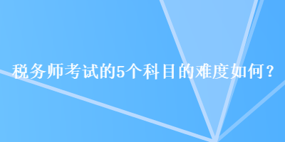 稅務師考試的5個科目的難度如何？