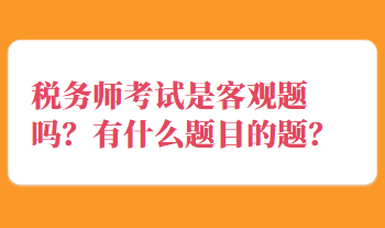 稅務(wù)師考試是客觀題嗎？有什么題目的題？