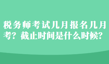 稅務(wù)師考試幾月報名幾月考？截止時間是什么時候？