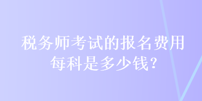 稅務(wù)師考試的報(bào)名費(fèi)用每科是多少錢？