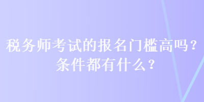 稅務(wù)師考試的報(bào)名門檻高嗎？條件都有什么？