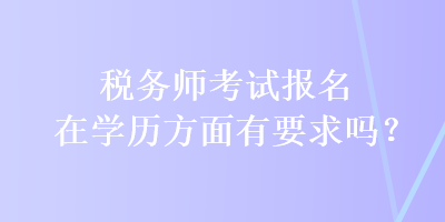 稅務(wù)師考試報名在學(xué)歷方面有要求嗎？