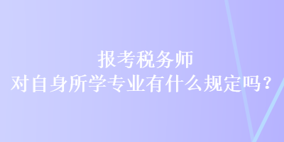 報(bào)考稅務(wù)師對(duì)自身所學(xué)專業(yè)有什么規(guī)定嗎？