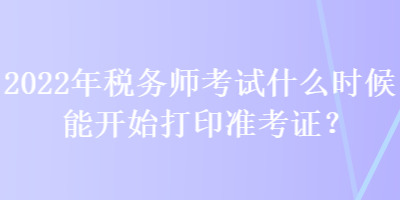 2022年稅務(wù)師考試什么時候能開始打印準考證？